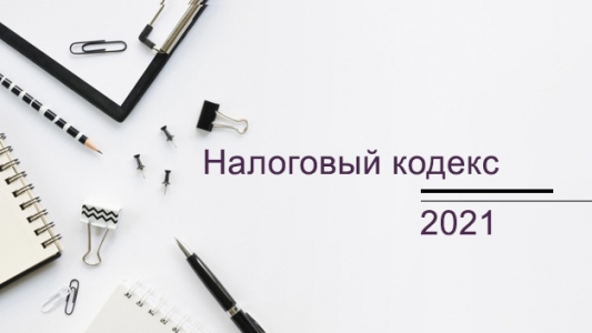 Налоговый кодекс 2021: что изменилось Налоговый кодекс 2021: что изменилось