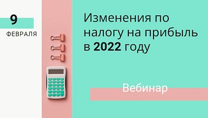 Вебинар «Изменения по налогу на прибыль на 2022 год»